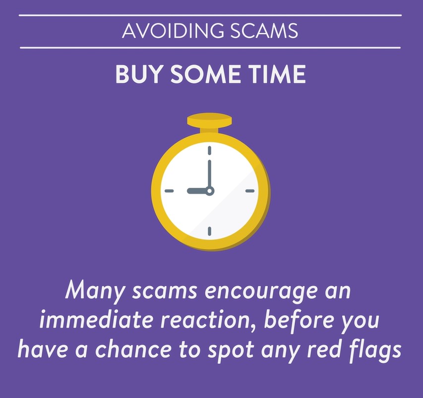 Avoiding Scams buy some time. Many scams encourage an immediate reaction, before you have a chance to spot any red flags